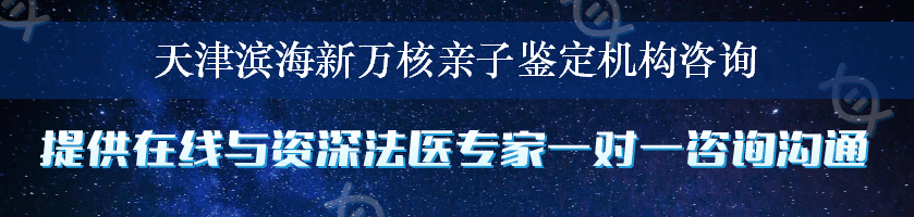 天津滨海新万核亲子鉴定机构咨询